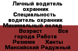 Личный водитель охранник › Специальность ­  водитель-охранник › Минимальный оклад ­ 85 000 › Возраст ­ 43 - Все города Работа » Резюме   . Ханты-Мансийский,Радужный г.